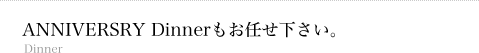 ANNIVERSRY Dinnerもお任せ下さい